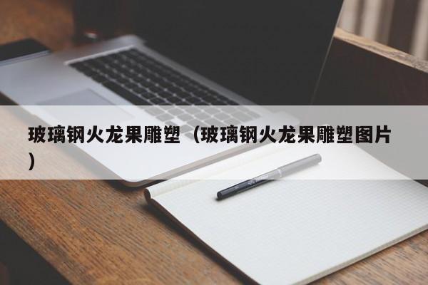 玻璃鋼火龍果雕塑（玻璃鋼火龍果雕塑圖片 ）