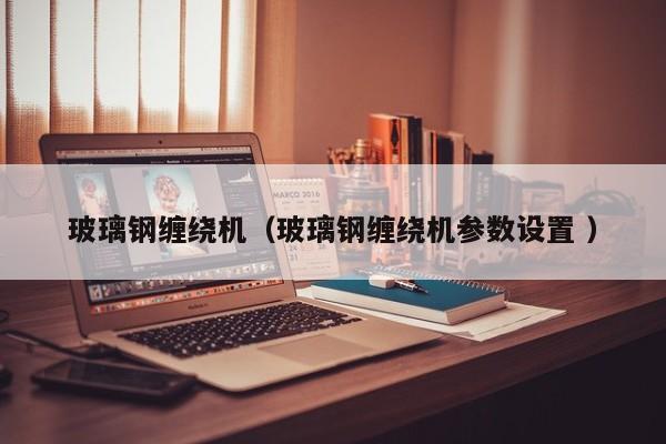 玻璃鋼纏繞機（玻璃鋼纏繞機參數設置 ）