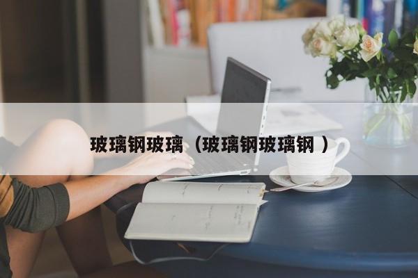 玻璃鋼玻璃（玻璃鋼玻璃鋼 ）