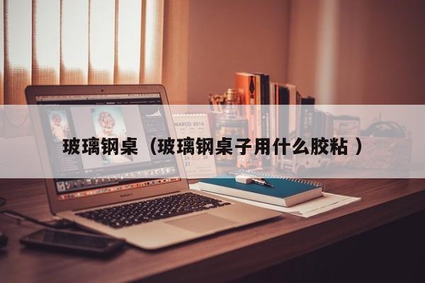 玻璃鋼桌（玻璃鋼桌子用什么膠粘 ）
