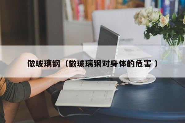 做玻璃鋼（做玻璃鋼對身體的危害 ）