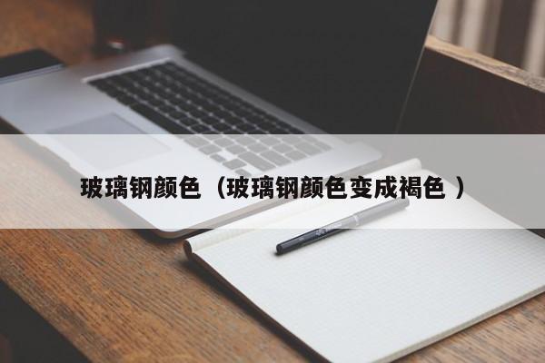 玻璃鋼顏色（玻璃鋼顏色變成褐色 ）