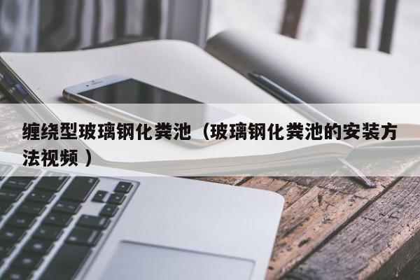 纏繞型玻璃鋼化糞池（玻璃鋼化糞池的安裝方法視頻 ）