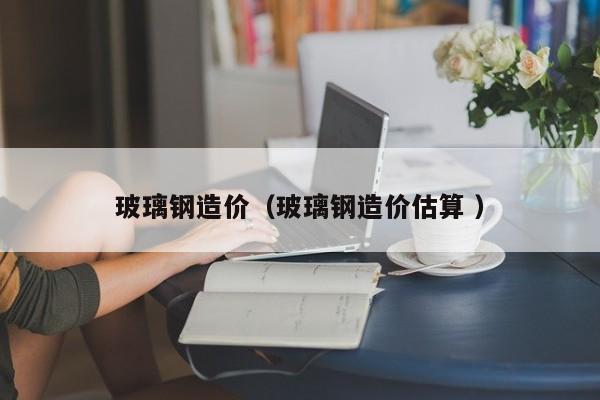 玻璃鋼造價（玻璃鋼造價估算 ）