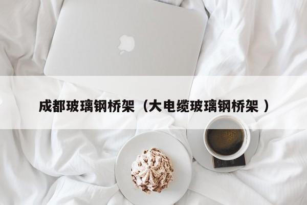成都玻璃鋼橋架（大電纜玻璃鋼橋架 ）