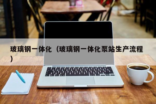 玻璃鋼一體化（玻璃鋼一體化泵站生產流程 ）