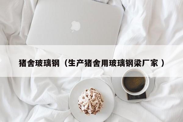 豬舍玻璃鋼（生產(chǎn)豬舍用玻璃鋼梁廠家 ）