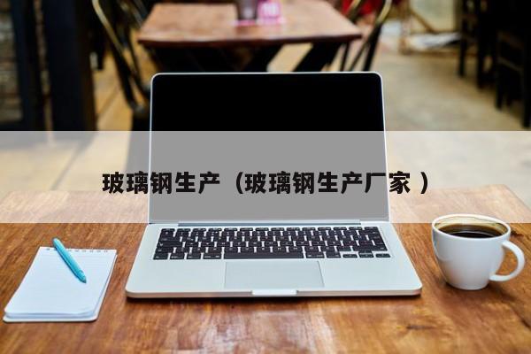 玻璃鋼生產（玻璃鋼生產廠家 ）