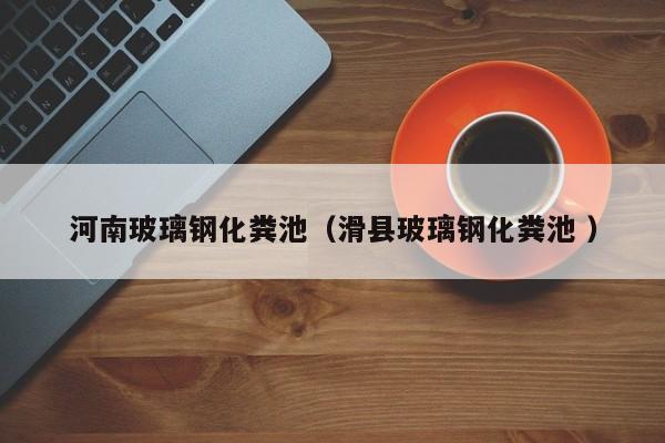 河南玻璃鋼化糞池（滑縣玻璃鋼化糞池 ）