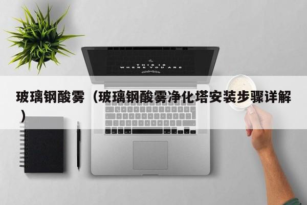 玻璃鋼酸霧（玻璃鋼酸霧凈化塔安裝步驟詳解 ）