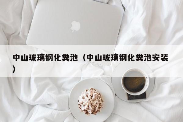 中山玻璃鋼化糞池（中山玻璃鋼化糞池安裝 ）