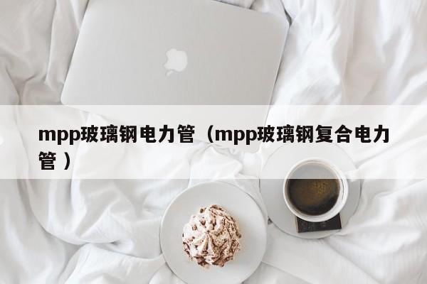 mpp玻璃鋼電力管（mpp玻璃鋼復(fù)合電力管 ）