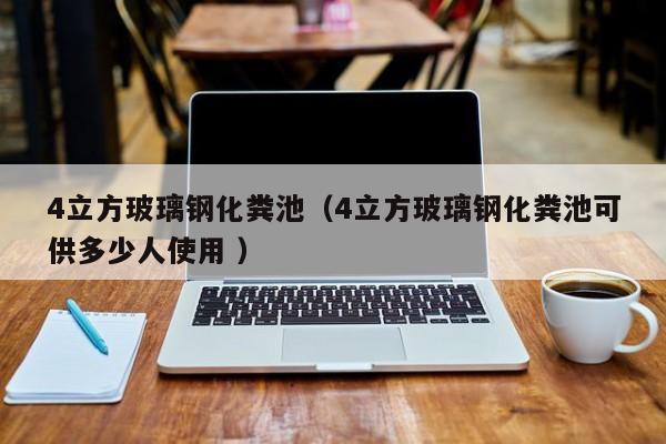 4立方玻璃鋼化糞池（4立方玻璃鋼化糞池可供多少人使用 ）