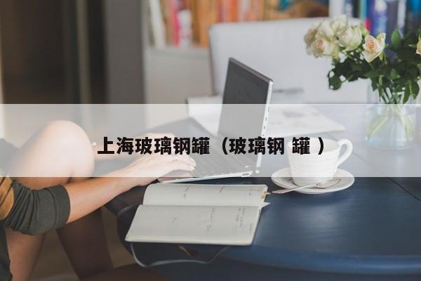 上海玻璃鋼罐（玻璃鋼 罐 ）