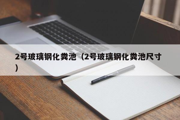 2號玻璃鋼化糞池（2號玻璃鋼化糞池尺寸 ）