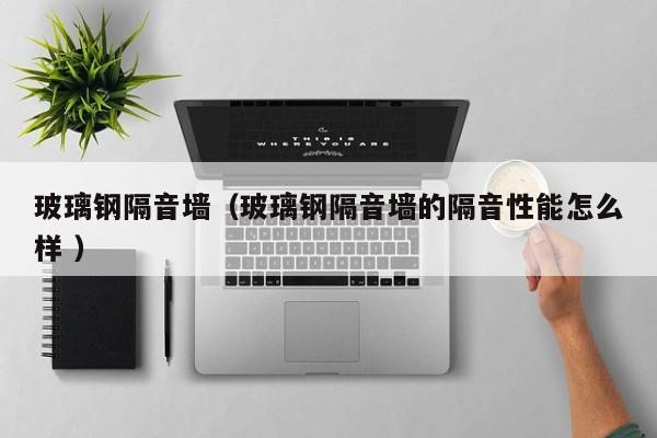 玻璃鋼隔音墻（玻璃鋼隔音墻的隔音性能怎么樣 ）
