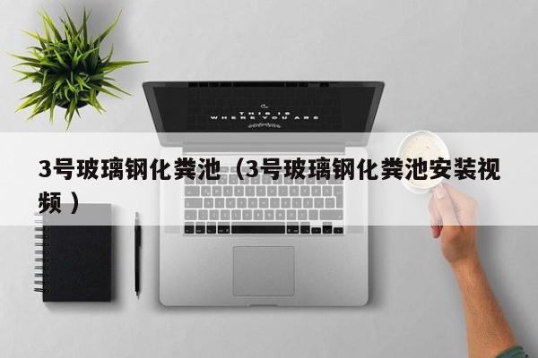 3號玻璃鋼化糞池（3號玻璃鋼化糞池安裝視頻 ）