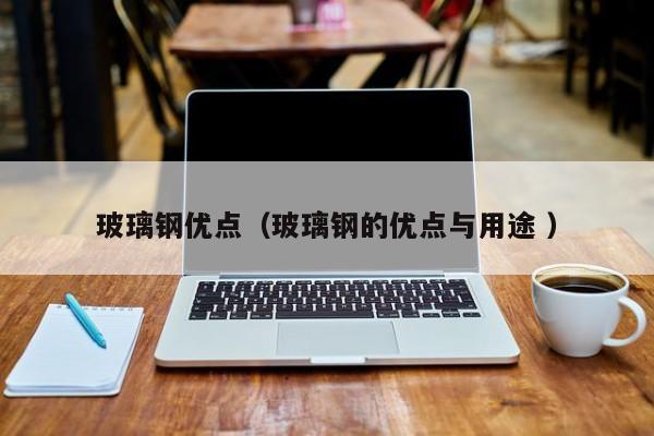 玻璃鋼優點（玻璃鋼的優點與用途 ）