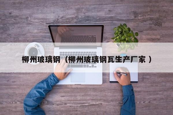 柳州玻璃鋼（柳州玻璃鋼瓦生產(chǎn)廠家 ）