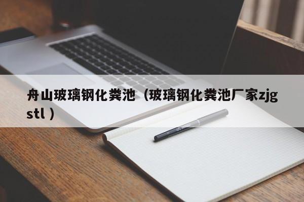 舟山玻璃鋼化糞池（玻璃鋼化糞池廠家zjgstl ）