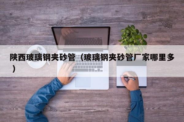 陜西玻璃鋼夾砂管（玻璃鋼夾砂管廠家哪里多 ）