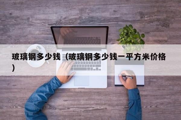 玻璃鋼多少錢（玻璃鋼多少錢一平方米價格 ）
