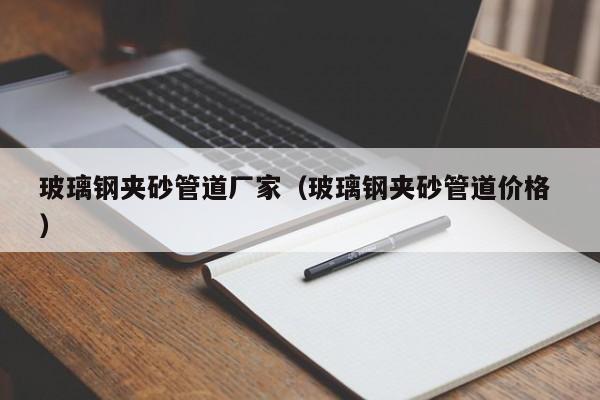 玻璃鋼夾砂管道廠家（玻璃鋼夾砂管道價格 ）
