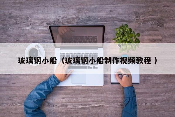 玻璃鋼小船（玻璃鋼小船制作視頻教程 ）