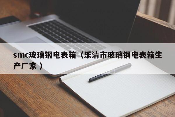 smc玻璃鋼電表箱（樂清市玻璃鋼電表箱生產(chǎn)廠家 ）