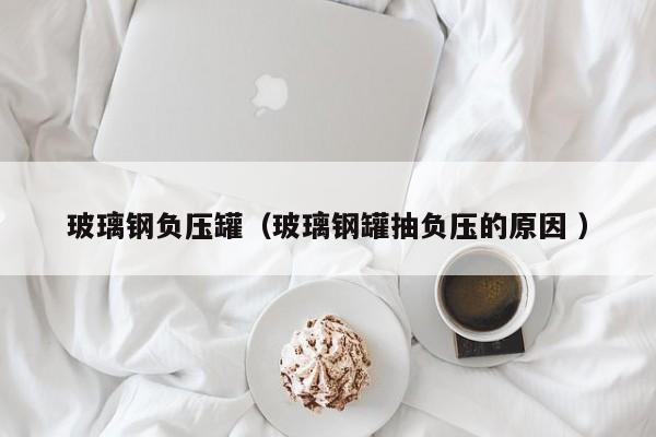 玻璃鋼負(fù)壓罐（玻璃鋼罐抽負(fù)壓的原因 ）