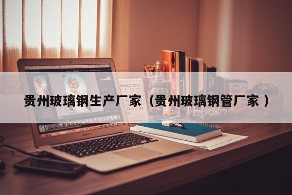 貴州玻璃鋼生產廠家（貴州玻璃鋼管廠家 ）