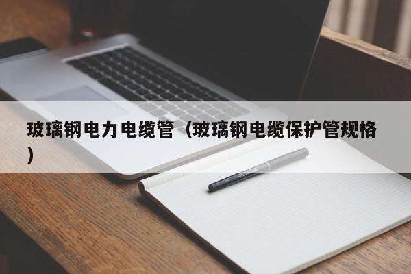 玻璃鋼電力電纜管（玻璃鋼電纜保護管規格 ）