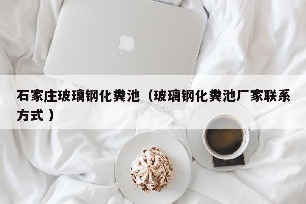 石家莊玻璃鋼化糞池（玻璃鋼化糞池廠家聯(lián)系方式 ）
