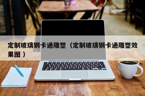 定制玻璃鋼卡通雕塑（定制玻璃鋼卡通雕塑效果圖 ）