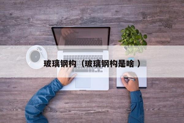 玻璃鋼構（玻璃鋼構是啥 ）