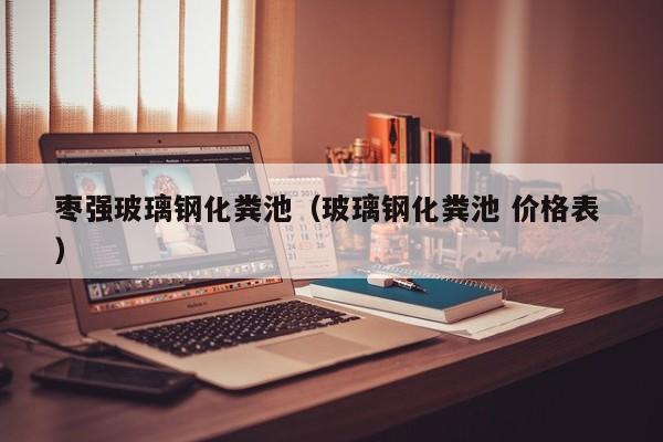 棗強玻璃鋼化糞池（玻璃鋼化糞池 價格表 ）