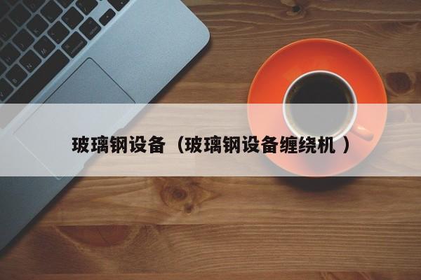 玻璃鋼設(shè)備（玻璃鋼設(shè)備纏繞機(jī) ）