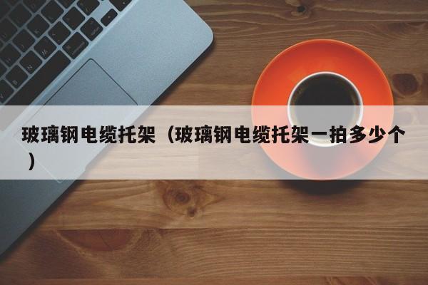 玻璃鋼電纜托架（玻璃鋼電纜托架一拍多少個 ）