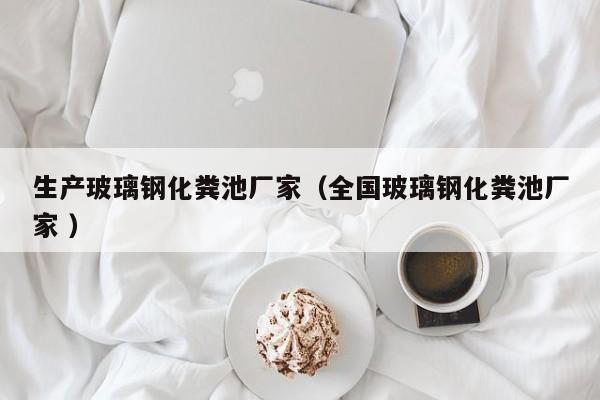 生產玻璃鋼化糞池廠家（全國玻璃鋼化糞池廠家 ）