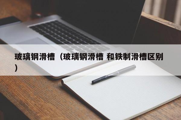 玻璃鋼滑槽（玻璃鋼滑槽 和鐵制滑槽區別 ）